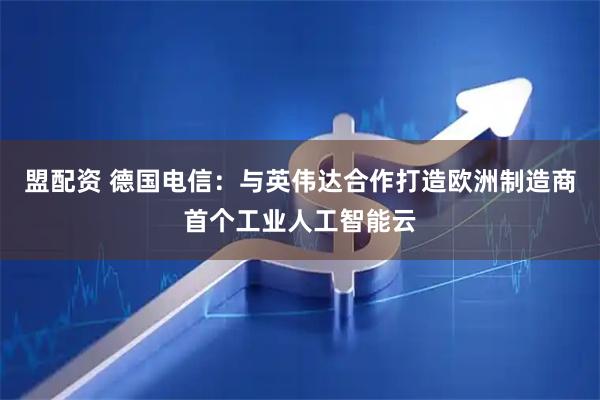 盟配资 德国电信：与英伟达合作打造欧洲制造商首个工业人工智能云