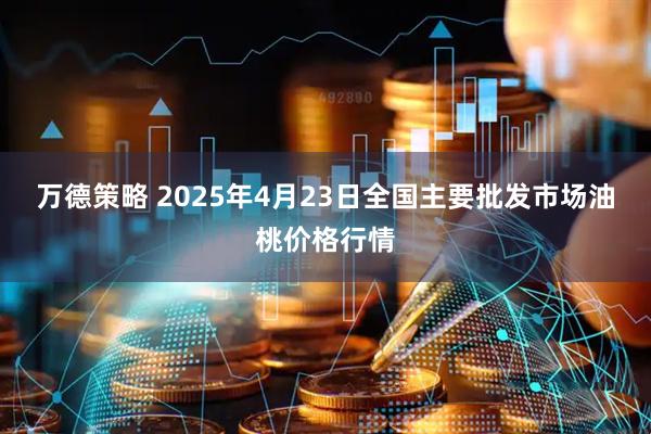 万德策略 2025年4月23日全国主要批发市场油桃价格行情