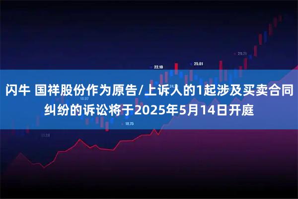 闪牛 国祥股份作为原告/上诉人的1起涉及买卖合同纠纷的诉讼将于2025年5月14日开庭