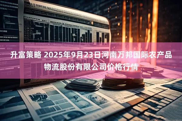 升富策略 2025年9月23日河南万邦国际农产品物流股份有限公司价格行情