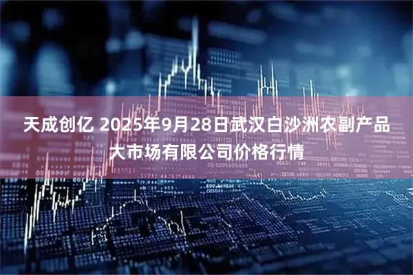 天成创亿 2025年9月28日武汉白沙洲农副产品大市场有限公司价格行情