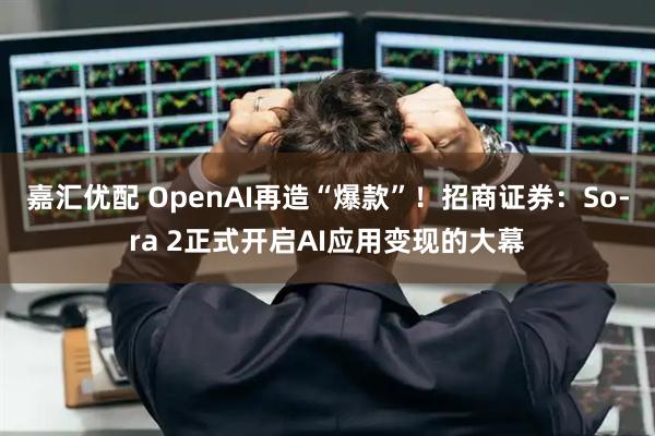 嘉汇优配 OpenAI再造“爆款”！招商证券：So­ra 2正式开启AI应用变现的大幕