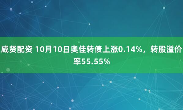 威贤配资 10月10日奥佳转债上涨0.14%，转股溢价率55.55%