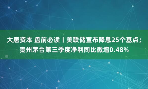 大唐资本 盘前必读丨美联储宣布降息25个基点；贵州茅台第三季度净利同比微增0.48%