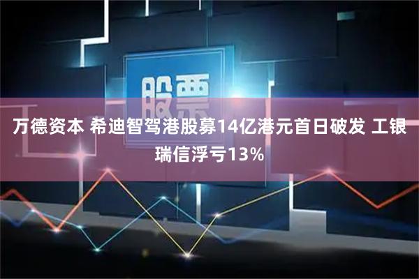 万德资本 希迪智驾港股募14亿港元首日破发 工银瑞信浮亏13%