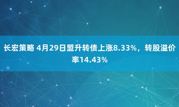 长宏策略 4月29日盟升转债上涨8.33%，转股溢价率14.43%