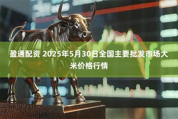 盈通配资 2025年5月30日全国主要批发市场大米价格行情