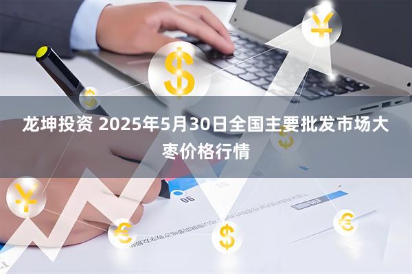 龙坤投资 2025年5月30日全国主要批发市场大枣价格行情