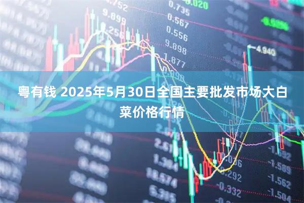 粤有钱 2025年5月30日全国主要批发市场大白菜价格行情