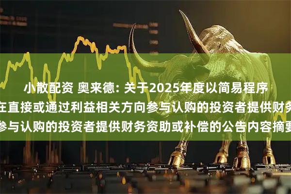 小散配资 奥来德: 关于2025年度以简易程序向特定对象发行股票不存在直接或通过利益相关方向参与认购的投资者提供财务资助或补偿的公告内容摘要