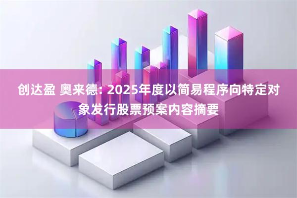 创达盈 奥来德: 2025年度以简易程序向特定对象发行股票预案内容摘要