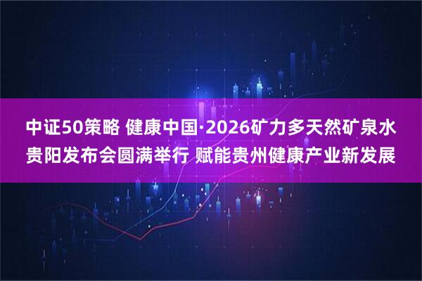中证50策略 健康中国·2026矿力多天然矿泉水贵阳发布会圆满举行 赋能贵州健康产业新发展