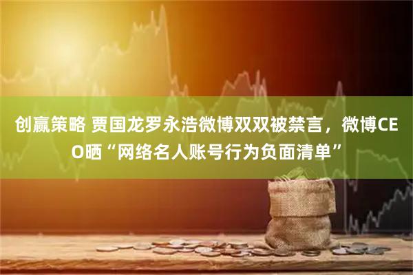 创赢策略 贾国龙罗永浩微博双双被禁言，微博CEO晒“网络名人账号行为负面清单”
