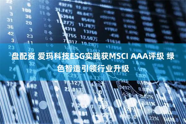 盘配资 爱玛科技ESG实践获MSCI AAA评级 绿色智造引领行业升级