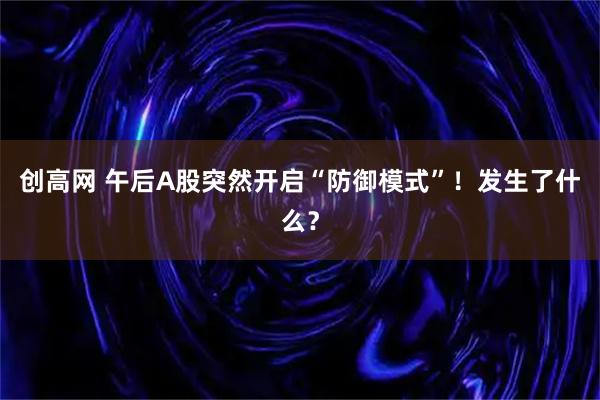 创高网 午后A股突然开启“防御模式”！发生了什么？