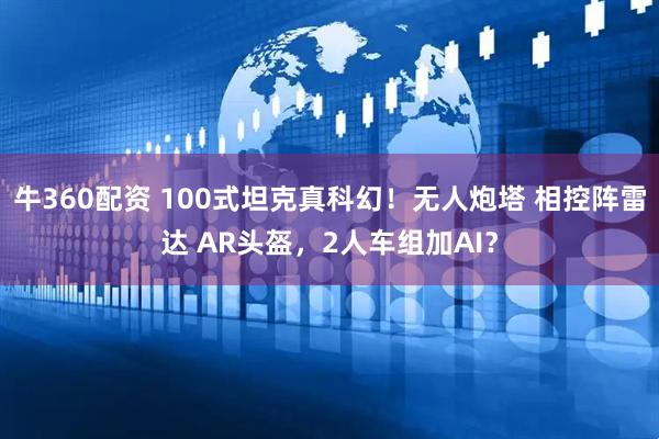 牛360配资 100式坦克真科幻！无人炮塔 相控阵雷达 AR头盔，2人车组加AI？
