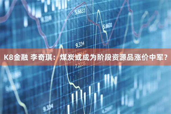 K8金融 李奇琪：煤炭或成为阶段资源品涨价中军？